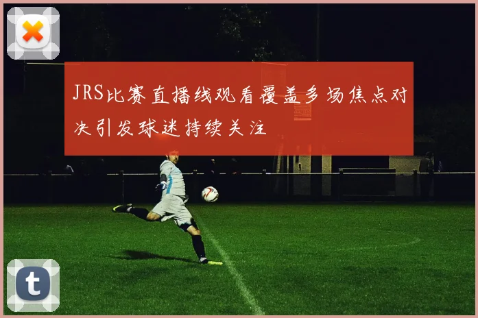 JRS比赛直播线观看覆盖多场焦点对决引发球迷持续关注